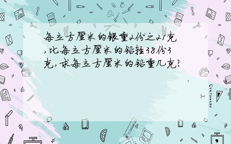 每立方厘米的银重2份之21克,比每立方厘米的铅轻38份3克,求每立方厘米的铅重几克?