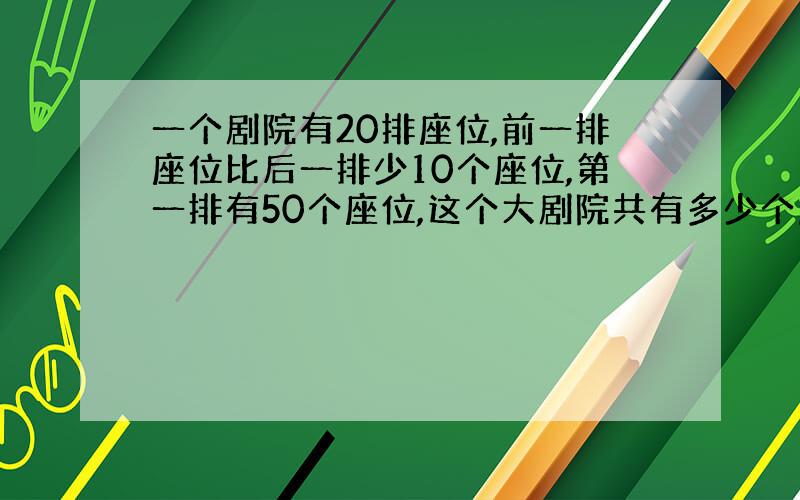 一个剧院有20排座位,前一排座位比后一排少10个座位,第一排有50个座位,这个大剧院共有多少个座位?