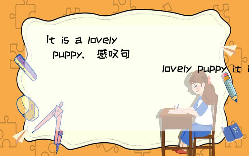 It is a lovely puppy.(感叹句) _____ _____ lovely puppy it is!