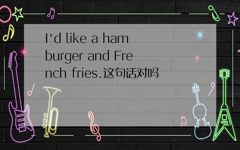 I'd like a hamburger and French fries.这句话对吗