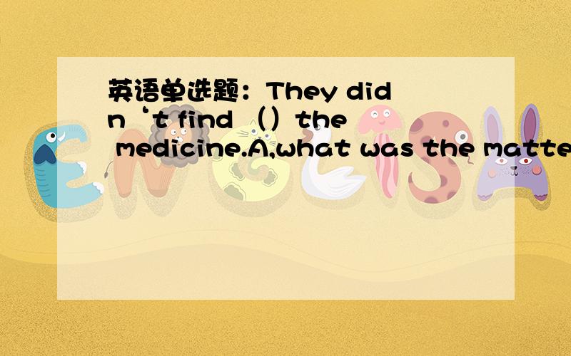 英语单选题：They didn‘t find （）the medicine.A,what was the matter