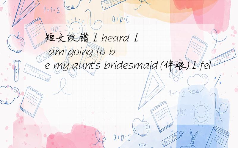 短文改错 I heard I am going to be my aunt's bridesmaid（伴娘）.I fel