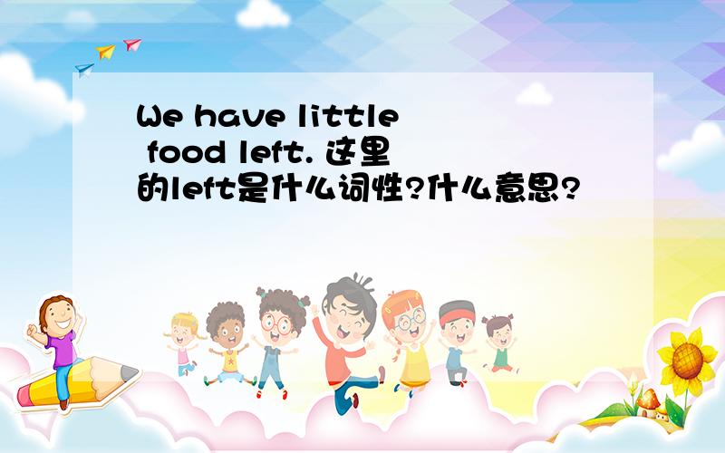 We have little food left. 这里的left是什么词性?什么意思?