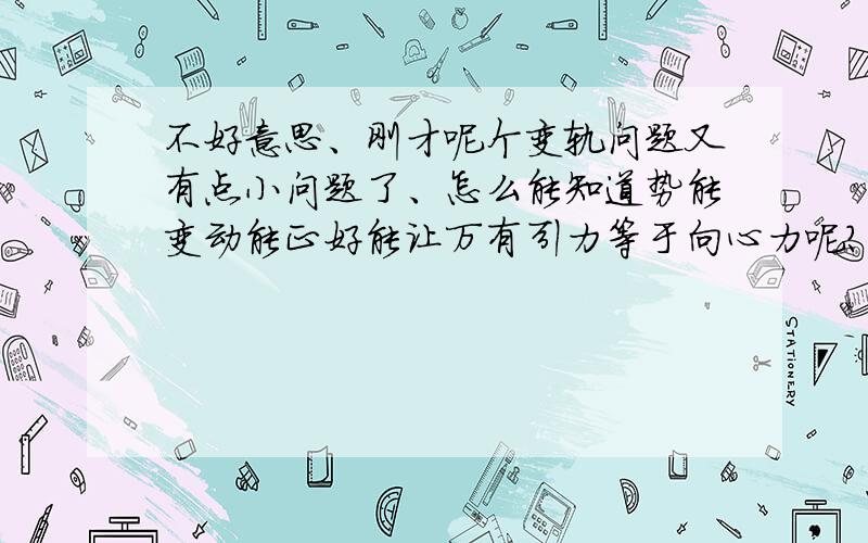 不好意思、刚才呢个变轨问题又有点小问题了、怎么能知道势能变动能正好能让万有引力等于向心力呢?