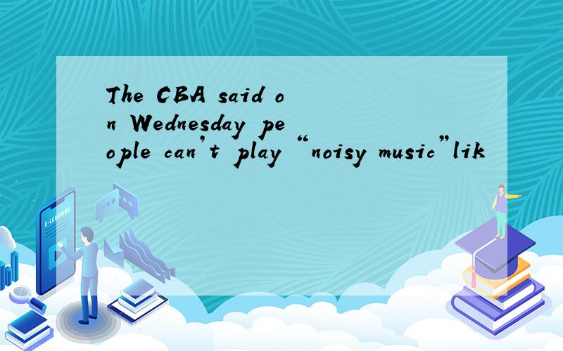 The CBA said on Wednesday people can’t play “noisy music”lik