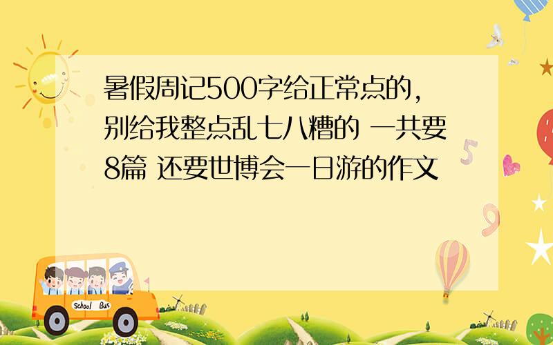 暑假周记500字给正常点的,别给我整点乱七八糟的 一共要8篇 还要世博会一日游的作文