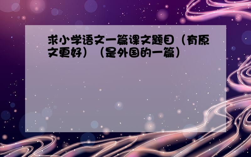 求小学语文一篇课文题目（有原文更好）（是外国的一篇）