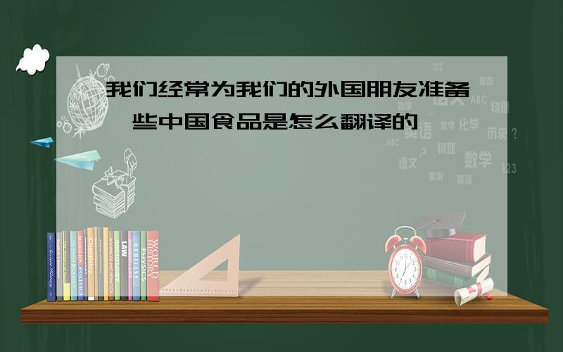 我们经常为我们的外国朋友准备一些中国食品是怎么翻译的