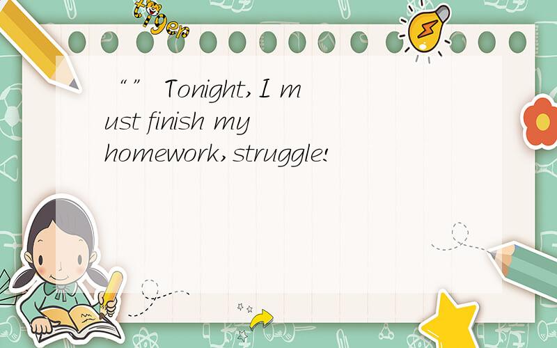 “” Tonight,I must finish my homework,struggle!