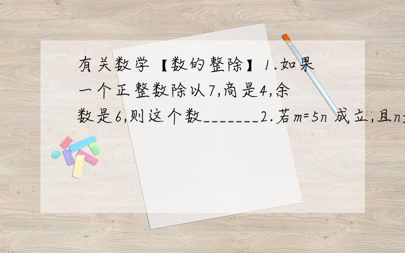 有关数学【数的整除】1.如果一个正整数除以7,商是4,余数是6,则这个数_______2.若m=5n 成立,且n是整数,