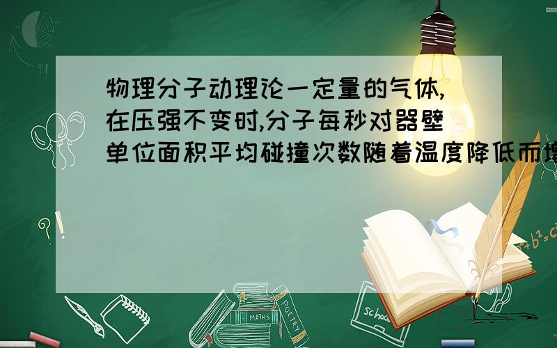 物理分子动理论一定量的气体,在压强不变时,分子每秒对器壁单位面积平均碰撞次数随着温度降低而增加?为什么对?