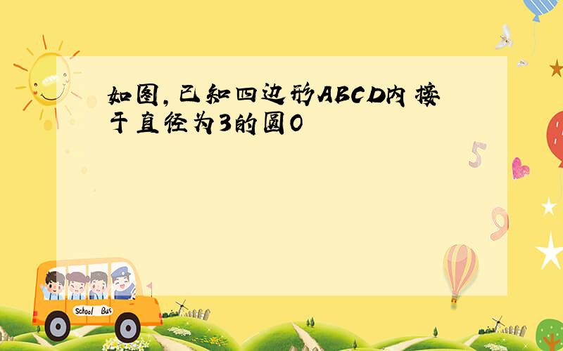 如图,已知四边形ABCD内接于直径为3的圆O