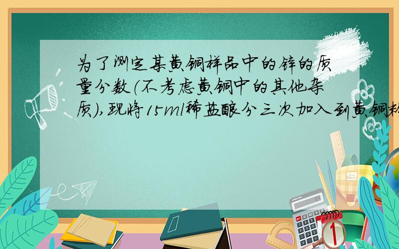 为了测定某黄铜样品中的锌的质量分数（不考虑黄铜中的其他杂质）,现将15ml稀盐酸分三次加入到黄铜粉末中,每次充分反映后,