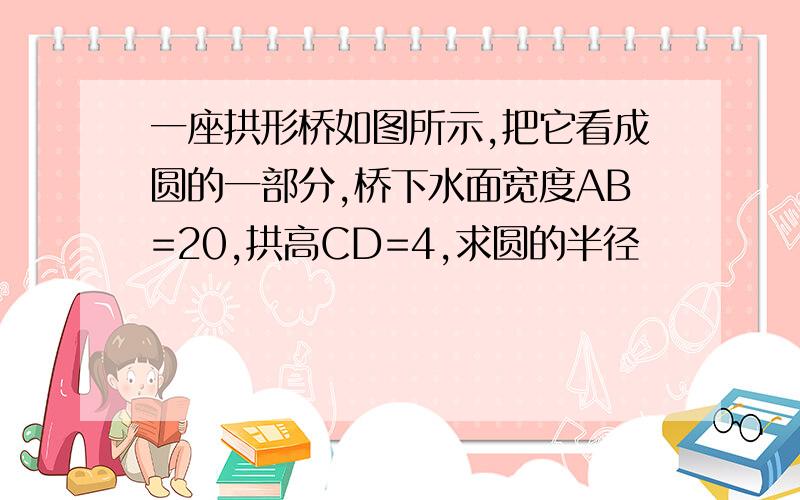 一座拱形桥如图所示,把它看成圆的一部分,桥下水面宽度AB=20,拱高CD=4,求圆的半径