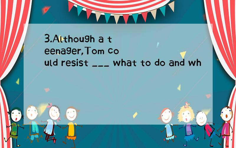 3.Although a teenager,Tom could resist ___ what to do and wh