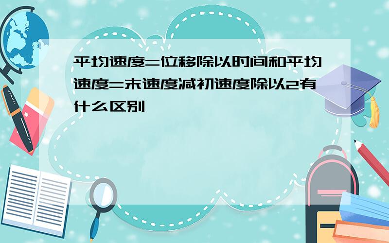 平均速度=位移除以时间和平均速度=末速度减初速度除以2有什么区别