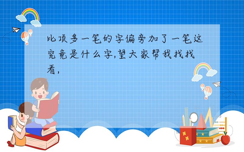 比项多一笔的字偏旁加了一笔这究竟是什么字,望大家帮我找找看,