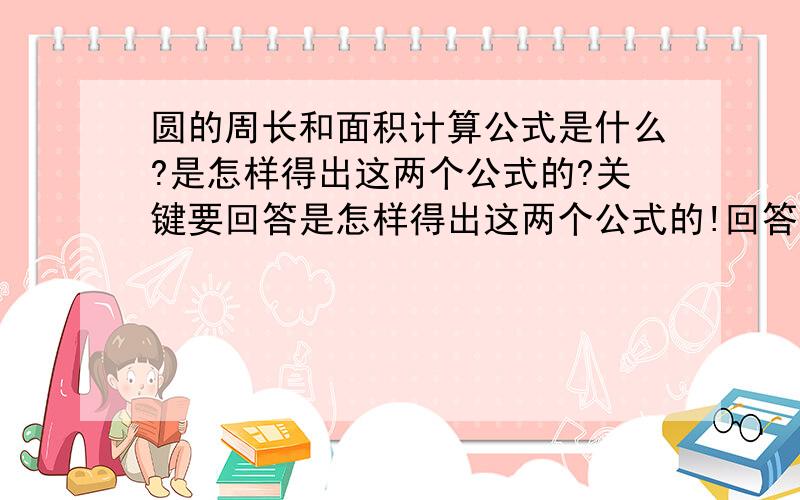 圆的周长和面积计算公式是什么?是怎样得出这两个公式的?关键要回答是怎样得出这两个公式的!回答简洁