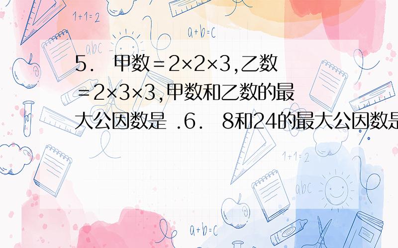 5． 甲数＝2×2×3,乙数＝2×3×3,甲数和乙数的最大公因数是 .6． 8和24的最大公因数是 ,7和13的最大