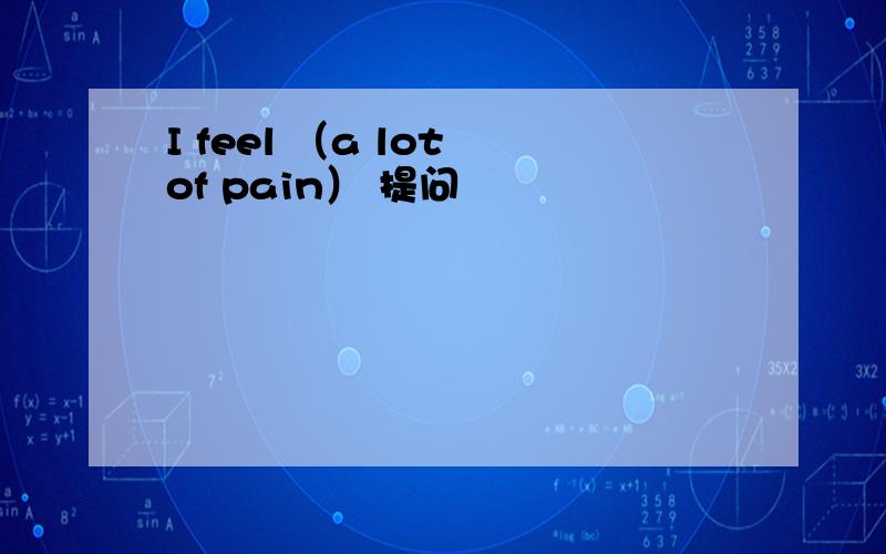 I feel （a lot of pain） 提问