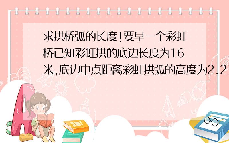 求拱桥弧的长度!要早一个彩虹桥已知彩虹拱的底边长度为16米,底边中点距离彩虹拱弧的高度为2.27米.求：拱弧的长度是多少