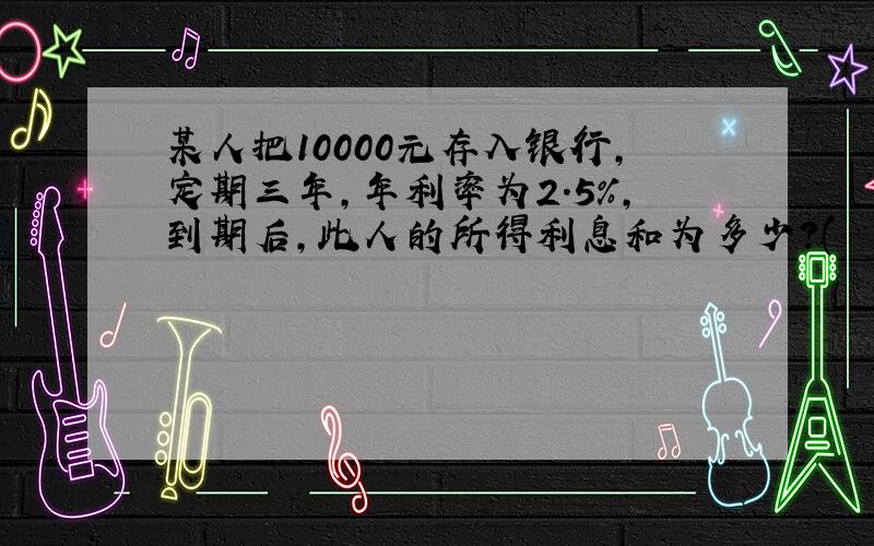 某人把10000元存入银行,定期三年,年利率为2.5%,到期后,此人的所得利息和为多少?(