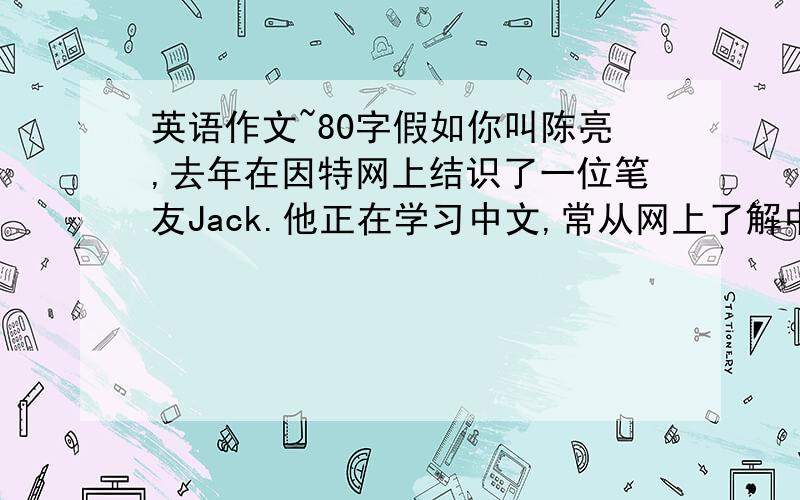 英语作文~80字假如你叫陈亮,去年在因特网上结识了一位笔友Jack.他正在学习中文,常从网上了解中国.他将与下周参观你校