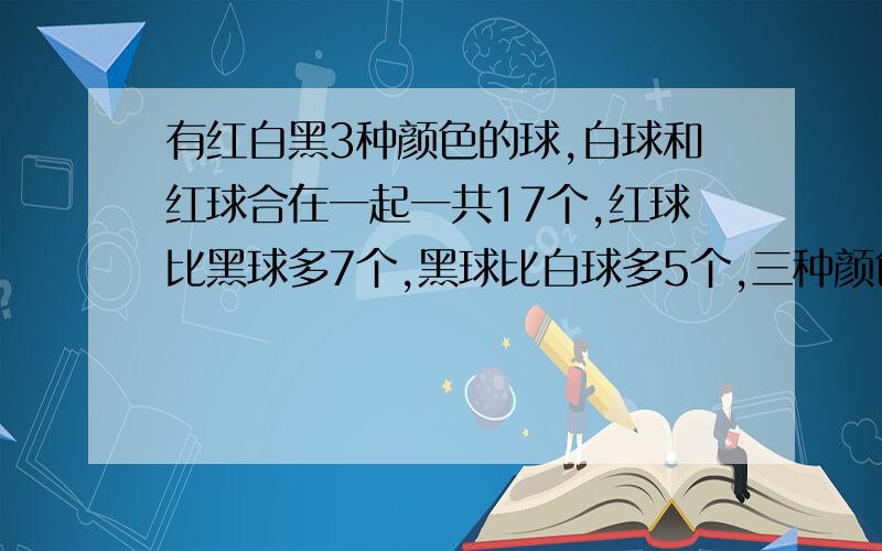 有红白黑3种颜色的球,白球和红球合在一起一共17个,红球比黑球多7个,黑球比白球多5个,三种颜色的球各几个?这堆球一共有