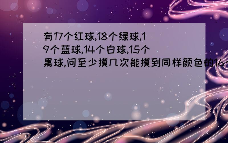 有17个红球,18个绿球,19个蓝球,14个白球,15个黑球,问至少摸几次能摸到同样颜色的16个球