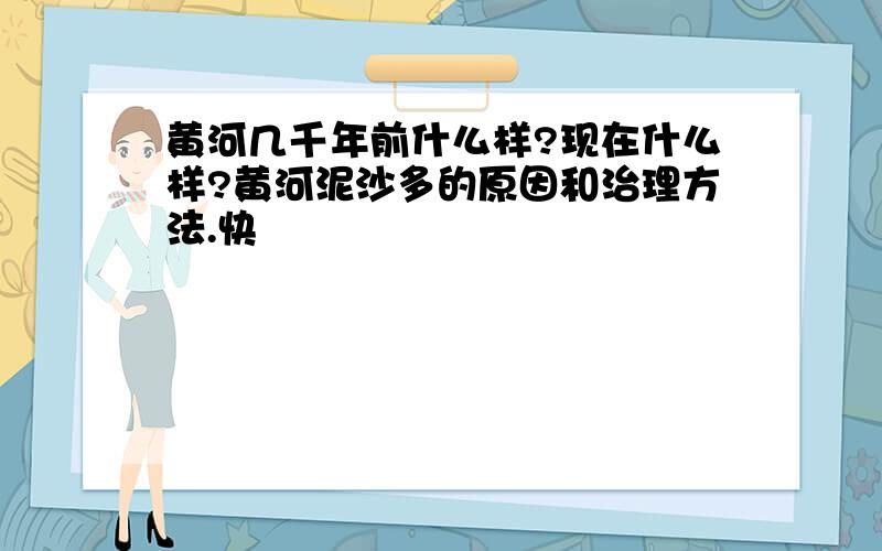 黄河几千年前什么样?现在什么样?黄河泥沙多的原因和治理方法.快