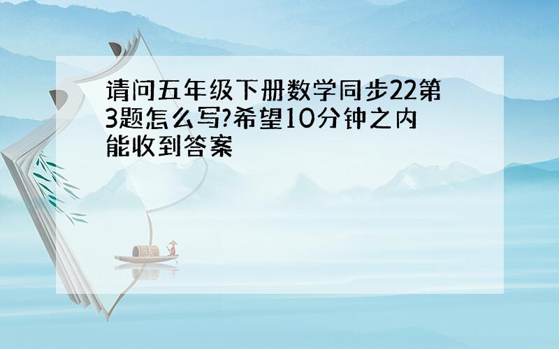 请问五年级下册数学同步22第3题怎么写?希望10分钟之内能收到答案