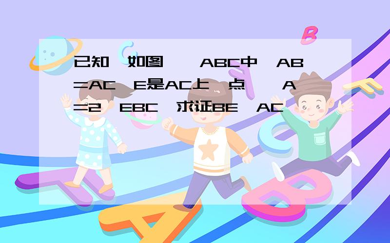 已知,如图,△ABC中,AB=AC,E是AC上一点,∠A=2∠EBC,求证BE⊥AC