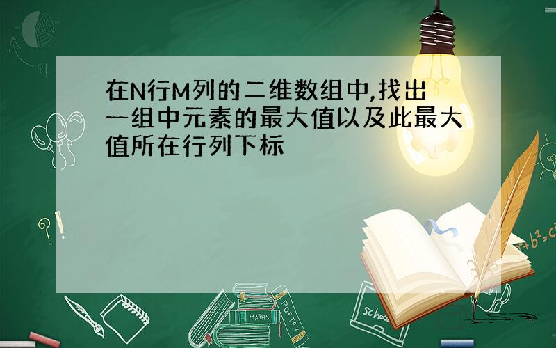 在N行M列的二维数组中,找出一组中元素的最大值以及此最大值所在行列下标