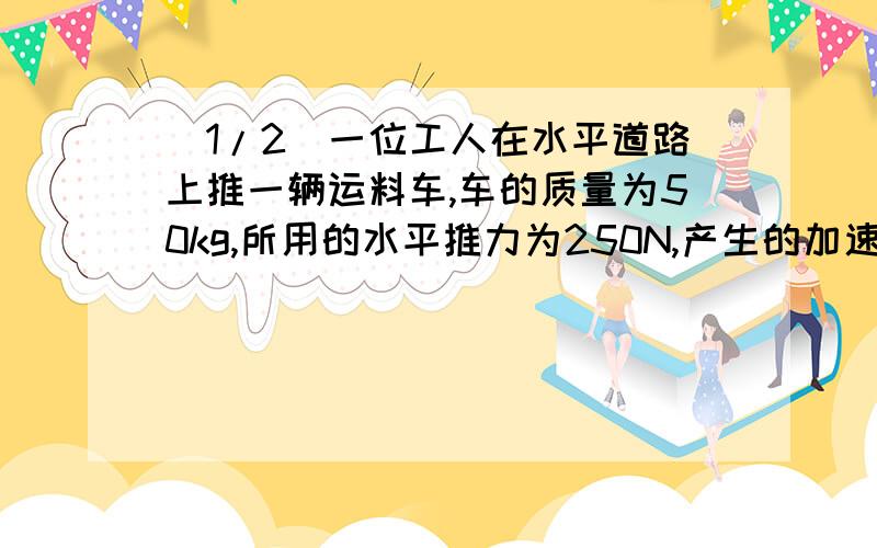 (1/2)一位工人在水平道路上推一辆运料车,车的质量为50kg,所用的水平推力为250N,产生的加速度为2m/s2,设.