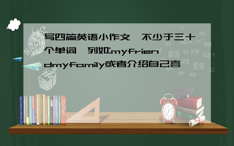 写四篇英语小作文,不少于三十个单词,列如:myfriendmyfamily或者介绍自己喜