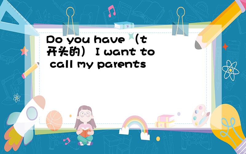 Do you have （t开头的） I want to call my parents