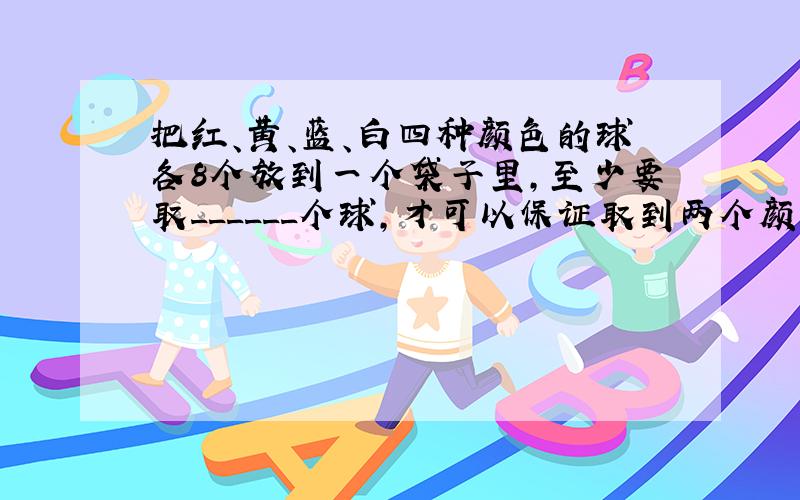 把红、黄、蓝、白四种颜色的球各8个放到一个袋子里，至少要取______个球，才可以保证取到两个颜色相同的球．