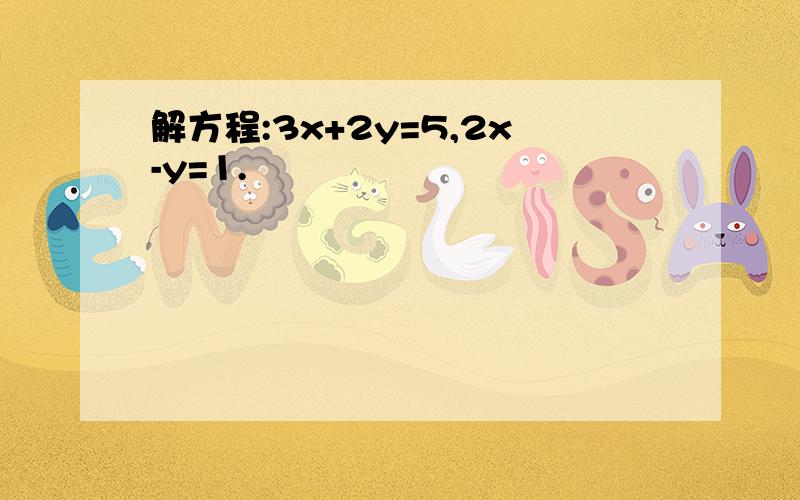 解方程:3x+2y=5,2x-y=1.