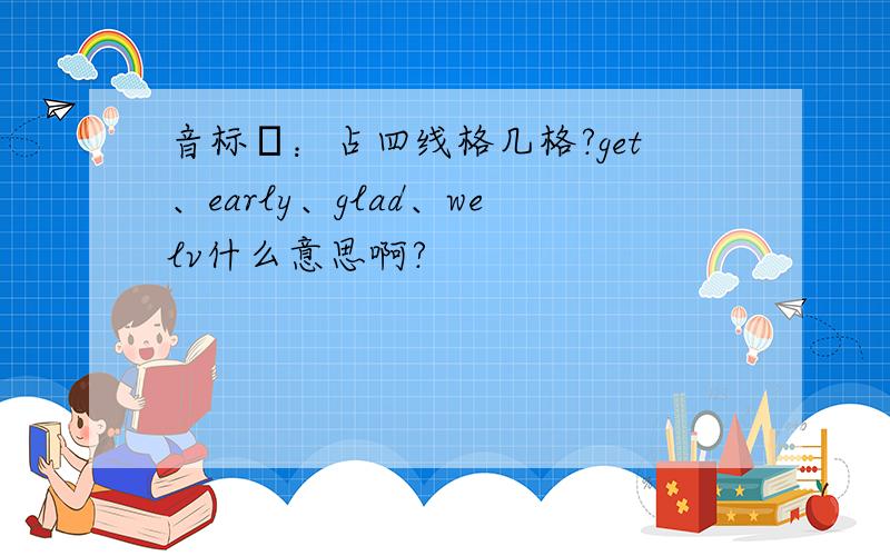 音标з：占四线格几格?get、early、glad、welv什么意思啊?