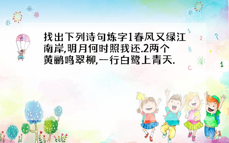 找出下列诗句炼字1春风又绿江南岸,明月何时照我还.2两个黄鹂鸣翠柳,一行白鹭上青天.