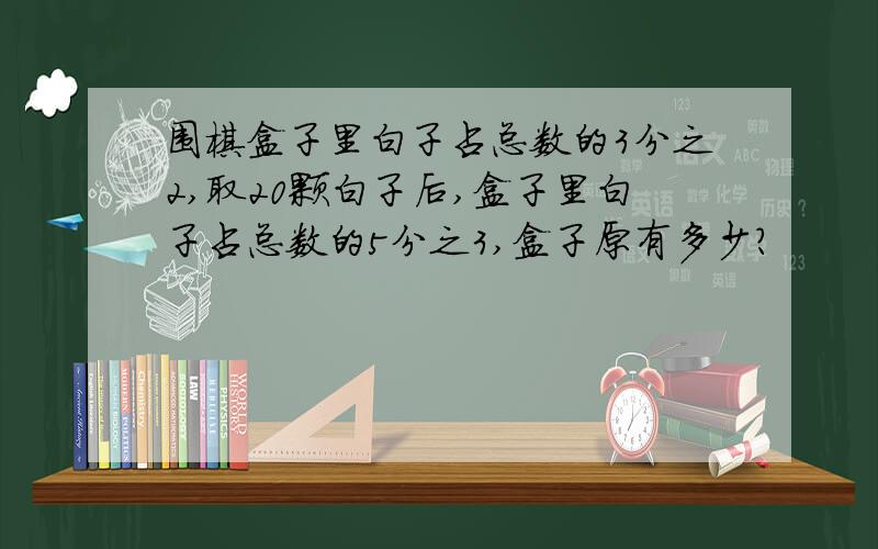 围棋盒子里白子占总数的3分之2,取20颗白子后,盒子里白子占总数的5分之3,盒子原有多少?