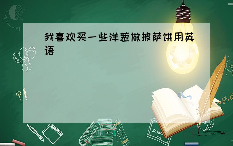 我喜欢买一些洋葱做披萨饼用英语