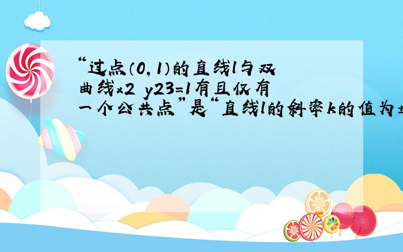 “过点（0，1）的直线l与双曲线x2−y23＝1有且仅有一个公共点”是“直线l的斜率k的值为±2”的（　　）