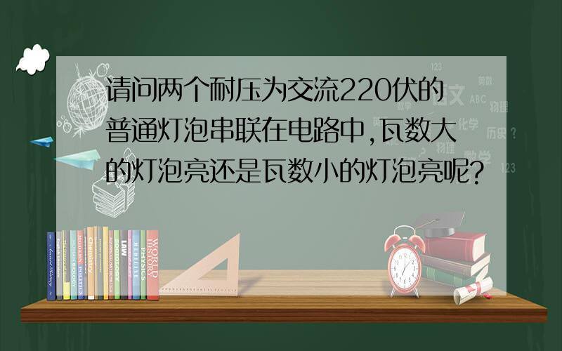 请问两个耐压为交流220伏的普通灯泡串联在电路中,瓦数大的灯泡亮还是瓦数小的灯泡亮呢?