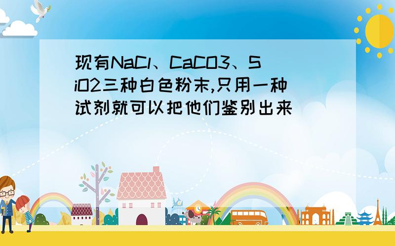 现有NaCl、CaCO3、SiO2三种白色粉末,只用一种试剂就可以把他们鉴别出来