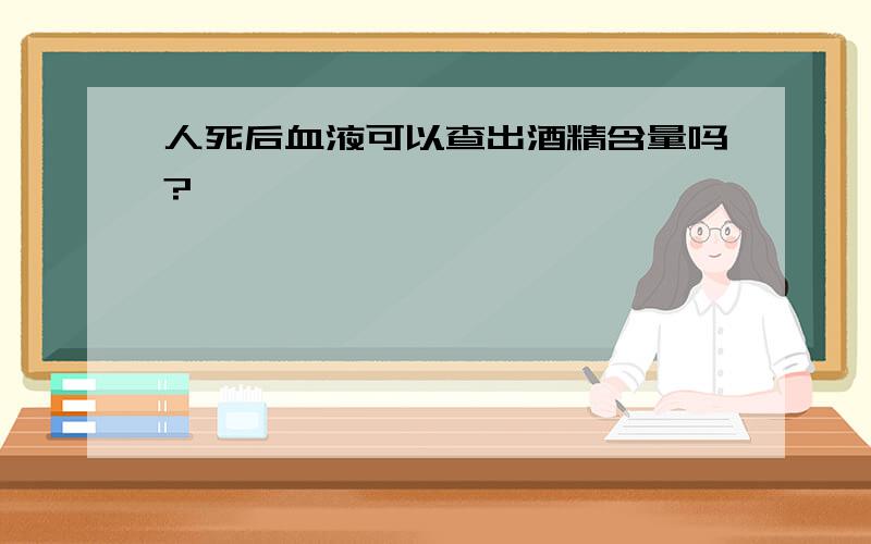 人死后血液可以查出酒精含量吗?