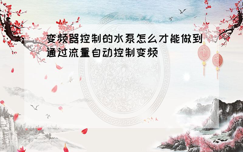 变频器控制的水泵怎么才能做到通过流量自动控制变频