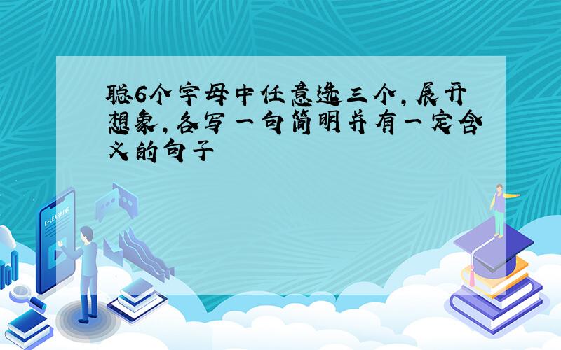 聪6个字母中任意选三个,展开想象,各写一句简明并有一定含义的句子