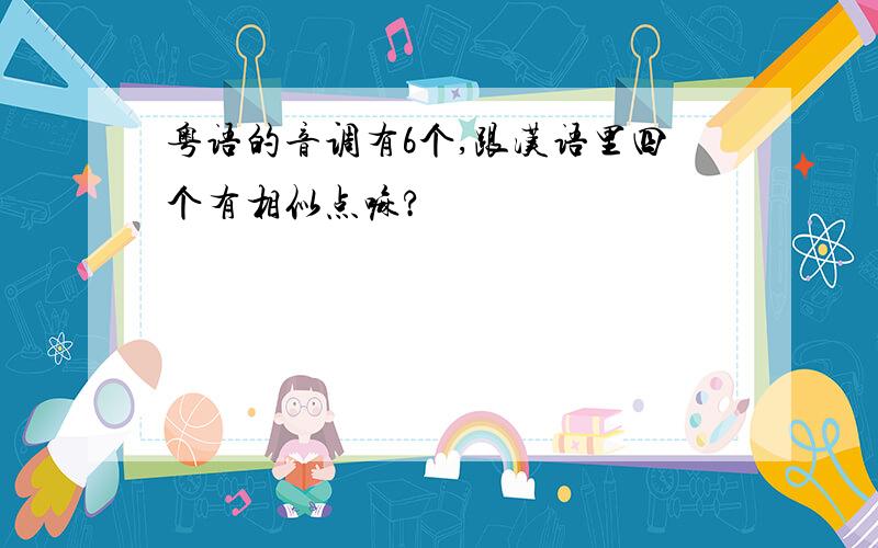 粤语的音调有6个,跟汉语里四个有相似点嘛?