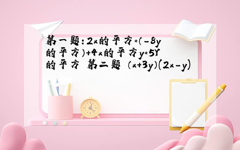 第一题：2x的平方*（-8y的平方）+4x的平方y*5Y的平方 第二题 （x+3y）(2x-y)